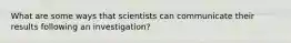 What are some ways that scientists can communicate their results following an investigation?