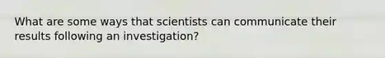 What are some ways that scientists can communicate their results following an investigation?