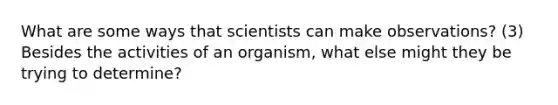 What are some ways that scientists can make observations? (3) Besides the activities of an organism, what else might they be trying to determine?