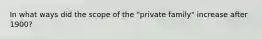 In what ways did the scope of the "private family" increase after 1900?