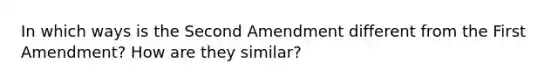 In which ways is the Second Amendment different from the First Amendment? How are they similar?