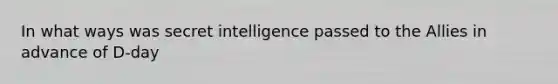 In what ways was secret intelligence passed to the Allies in advance of D-day