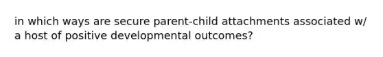 in which ways are secure parent-child attachments associated w/ a host of positive developmental outcomes?