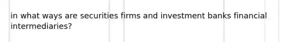 in what ways are securities firms and investment banks financial intermediaries?