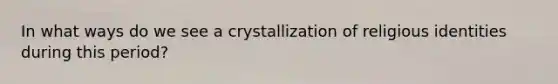 In what ways do we see a crystallization of religious identities during this period?