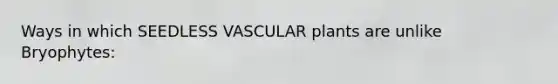 Ways in which SEEDLESS VASCULAR plants are unlike Bryophytes: