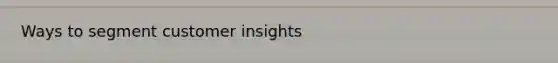 Ways to segment customer insights