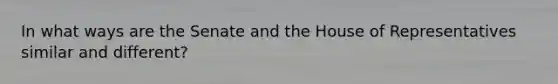 In what ways are the Senate and the House of Representatives similar and different?