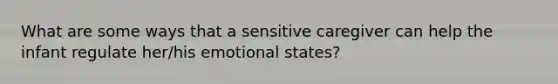 What are some ways that a sensitive caregiver can help the infant regulate her/his emotional states?