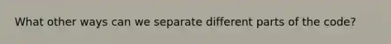 What other ways can we separate different parts of the code?