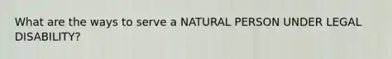 What are the ways to serve a NATURAL PERSON UNDER LEGAL DISABILITY?