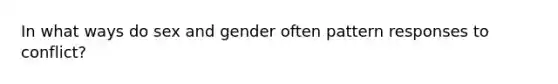 In what ways do sex and gender often pattern responses to conflict?