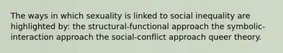 The ways in which sexuality is linked to social inequality are highlighted by: the structural-functional approach the symbolic-interaction approach the social-conflict approach queer theory.