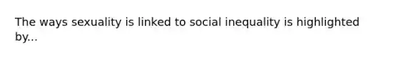 The ways sexuality is linked to social inequality is highlighted by...