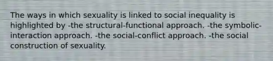 The ways in which sexuality is linked to social inequality is highlighted by -the structural-functional approach. -the symbolic-interaction approach. -the social-conflict approach. -the social construction of sexuality.