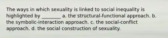 The ways in which sexuality is linked to social inequality is highlighted by ________ a. the structural-functional approach. b. the symbolic-interaction approach. c. the social-conflict approach. d. the social construction of sexuality.