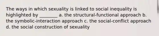 The ways in which sexuality is linked to social inequality is highlighted by ________ a. the structural-functional approach b. the symbolic-interaction approach c. the social-conflict approach d. the social construction of sexuality