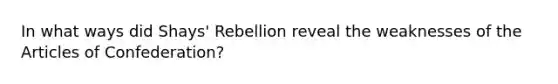 In what ways did Shays' Rebellion reveal the weaknesses of <a href='https://www.questionai.com/knowledge/k5NDraRCFC-the-articles-of-confederation' class='anchor-knowledge'>the articles of confederation</a>?