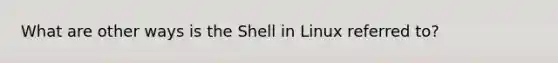 What are other ways is the Shell in Linux referred to?