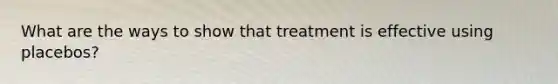 What are the ways to show that treatment is effective using placebos?