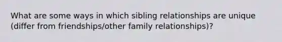 What are some ways in which sibling relationships are unique (differ from friendships/other family relationships)?