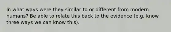 In what ways were they similar to or different from modern humans? Be able to relate this back to the evidence (e.g. know three ways we can know this).