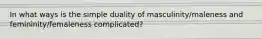 In what ways is the simple duality of masculinity/maleness and femininity/femaleness complicated?