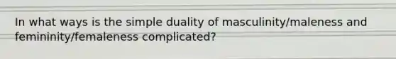 In what ways is the simple duality of masculinity/maleness and femininity/femaleness complicated?