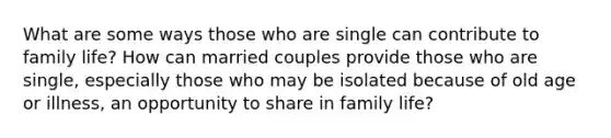 What are some ways those who are single can contribute to family life? How can married couples provide those who are single, especially those who may be isolated because of old age or illness, an opportunity to share in family life?