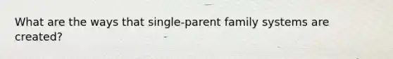 What are the ways that single-parent family systems are created?