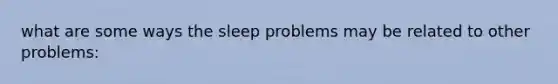 what are some ways the sleep problems may be related to other problems: