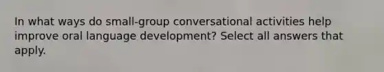 In what ways do small-group conversational activities help improve oral language development? Select all answers that apply.