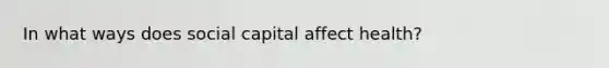 In what ways does social capital affect health?