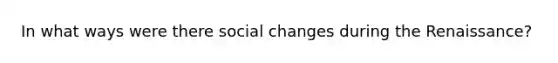 In what ways were there social changes during the Renaissance?