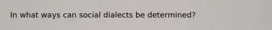 In what ways can social dialects be determined?