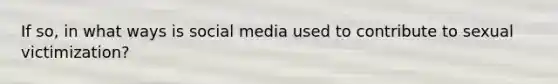 If so, in what ways is social media used to contribute to sexual victimization?