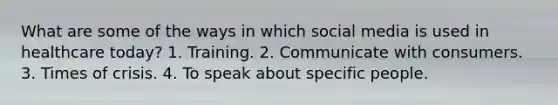 What are some of the ways in which social media is used in healthcare today? 1. Training. 2. Communicate with consumers. 3. Times of crisis. 4. To speak about specific people.