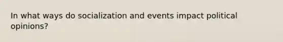 In what ways do socialization and events impact political opinions?