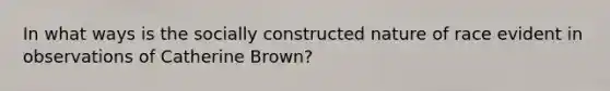 In what ways is the socially constructed nature of race evident in observations of Catherine Brown?