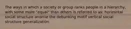 The ways in which a society or group ranks people in a hierarchy, with some more "equal" than others is referred to as: horizontal social structure anomie the debunking motif vertical social structure generalization