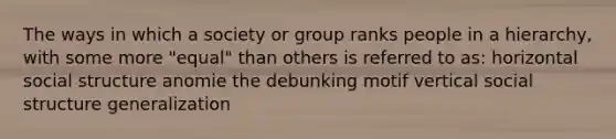 The ways in which a society or group ranks people in a hierarchy, with some more "equal" than others is referred to as: horizontal social structure anomie the debunking motif vertical social structure generalization