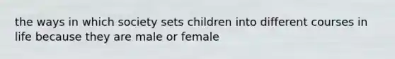 the ways in which society sets children into different courses in life because they are male or female