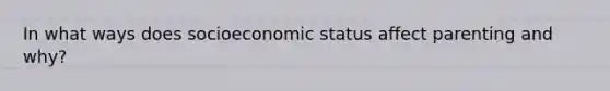In what ways does socioeconomic status affect parenting and why?