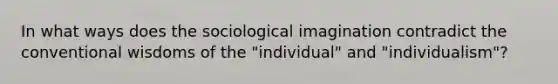 In what ways does the sociological imagination contradict the conventional wisdoms of the "individual" and "individualism"?