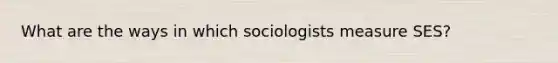 What are the ways in which sociologists measure SES?