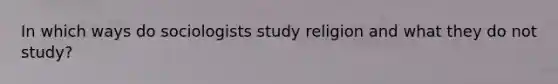 In which ways do sociologists study religion and what they do not study?