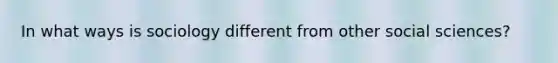 In what ways is sociology different from other social sciences?