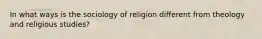 In what ways is the sociology of religion different from theology and religious studies?