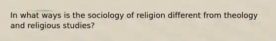 In what ways is the sociology of religion different from theology and religious studies?