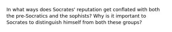 In what ways does Socrates' reputation get conflated with both the pre-Socratics and the sophists? Why is it important to Socrates to distinguish himself from both these groups?